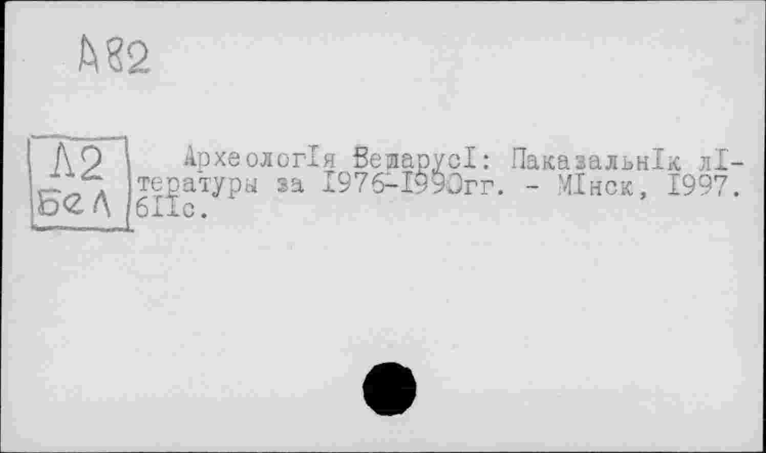 ﻿fees
Л2 Б <2. Л
Археологія ВеяарусІ: тературы sa І97б-І990гг. 6I-LC .
Пака зальнік лі-
- МІнск, 1997.